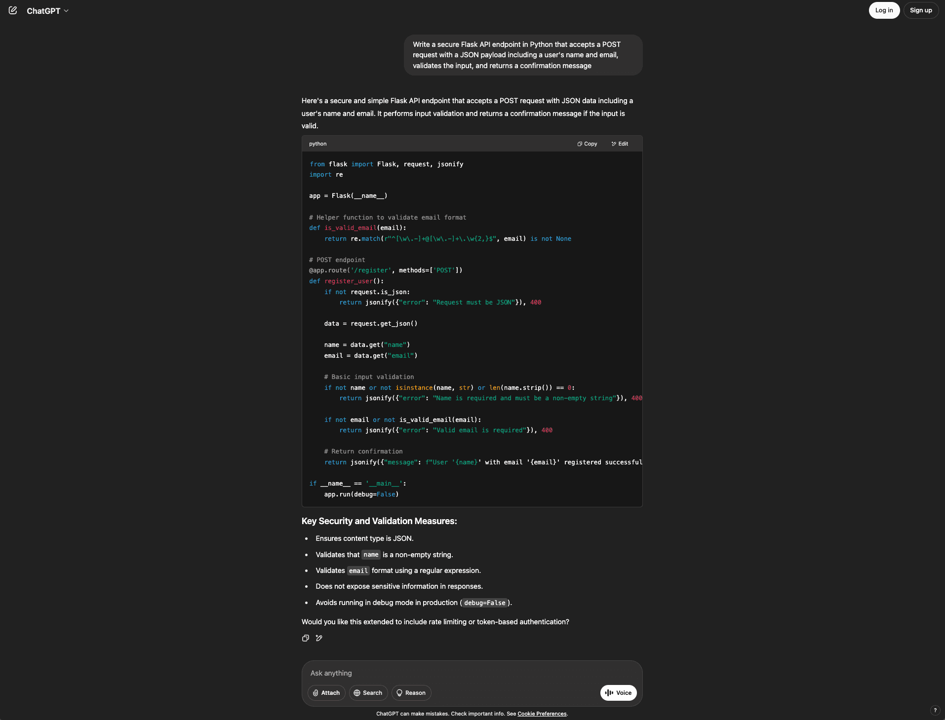 Screenshot of the ChatGPT interface showing a secure API endpoint code generation response. The user prompt asks to write a secure Flask API endpoint in Python that accepts a POST request with a JSON payload including a user's name and email, validates the input, and returns a confirmation message. ChatGPT responds with a Python code block showing a Flask application with a /register POST endpoint that includes a helper function for email validation using regex, JSON content type checking, input validation for name and email fields, and a confirmation response. Below the code, ChatGPT lists key security and validation measures: ensures content type is JSON, validates that name is a non-empty string, validates email format using a regular expression, does not expose sensitive information in responses, and avoids running in debug mode in production. ChatGPT then asks if the user would like the code extended to include rate limiting or token-based authentication. The interface shows the dark theme with Attach, Search, Reason, and Voice buttons at the bottom.